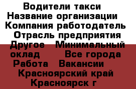 Водители такси › Название организации ­ Компания-работодатель › Отрасль предприятия ­ Другое › Минимальный оклад ­ 1 - Все города Работа » Вакансии   . Красноярский край,Красноярск г.